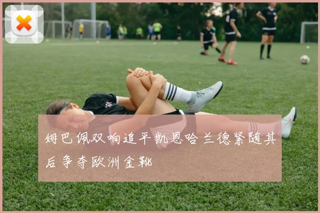 姆巴佩双响追平凯恩哈兰德紧随其后争夺欧洲金靴