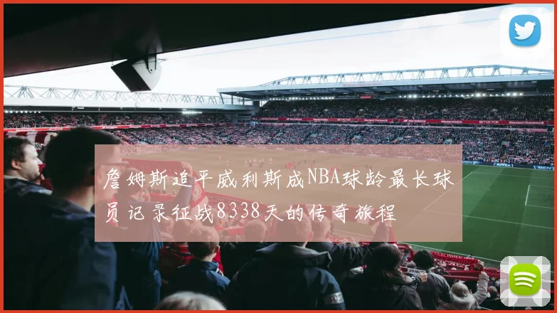 詹姆斯追平威利斯成NBA球龄最长球员记录征战8338天的传奇旅程
