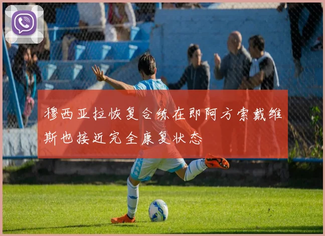 穆西亚拉恢复合练在即阿方索戴维斯也接近完全康复状态