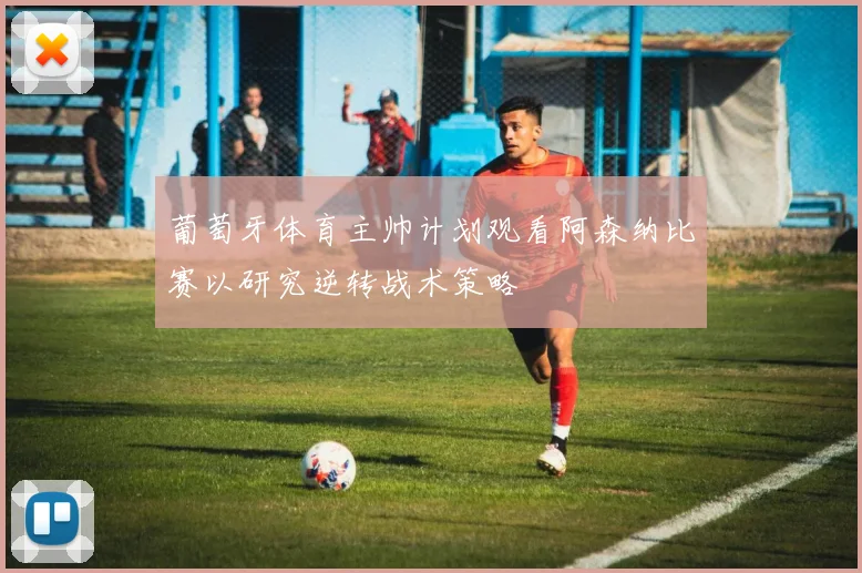 葡萄牙体育主帅计划观看阿森纳比赛以研究逆转战术策略