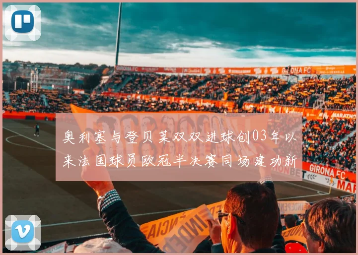 奥利塞与登贝莱双双进球创03年以来法国球员欧冠半决赛同场建功新纪录