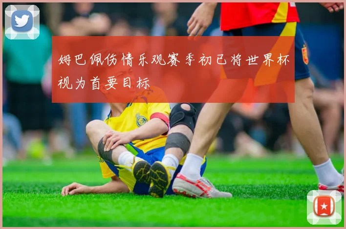 姆巴佩伤情乐观赛季初已将世界杯视为首要目标