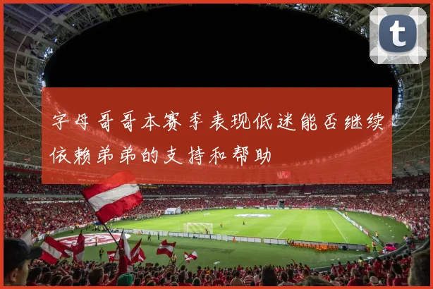 字母哥哥本赛季表现低迷能否继续依赖弟弟的支持和帮助