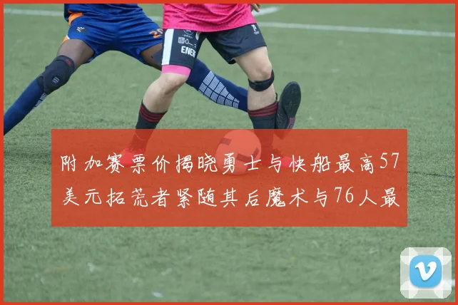 附加赛票价揭晓勇士与快船最高57美元拓荒者紧随其后魔术与76人最低仅26美元