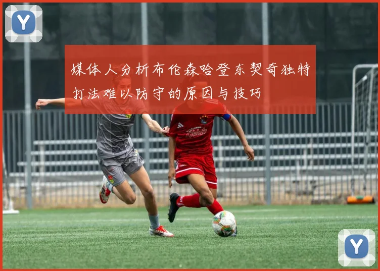 媒体人分析布伦森哈登东契奇独特打法难以防守的原因与技巧