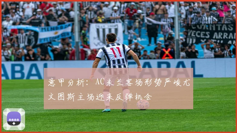 意甲分析：AC米兰客场形势严峻尤文图斯主场迎来反弹机会