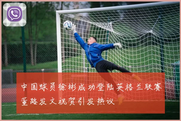 中国球员徐彬成功登陆英格兰联赛董路发文祝贺引发热议