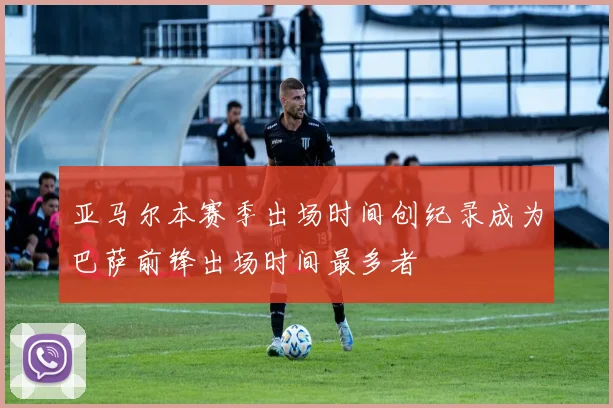 亚马尔本赛季出场时间创纪录成为巴萨前锋出场时间最多者