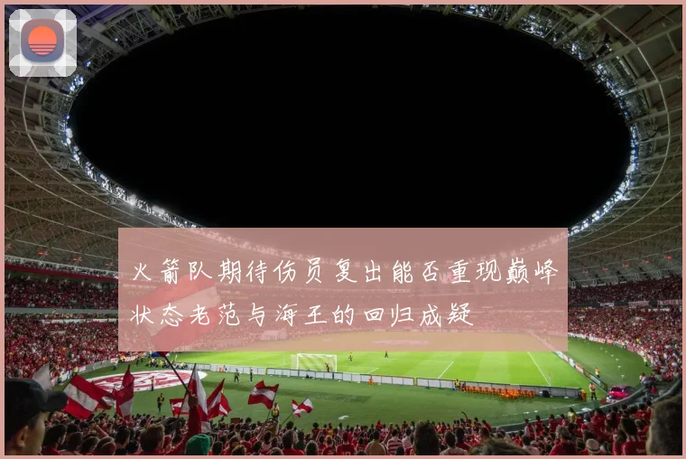 火箭队期待伤员复出能否重现巅峰状态老范与海王的回归成疑