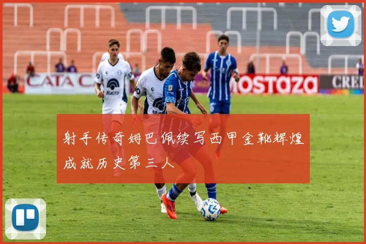 射手传奇姆巴佩续写西甲金靴辉煌成就历史第三人