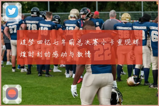 追梦回忆七年前总决赛小卡重现辉煌时刻的感动与激情