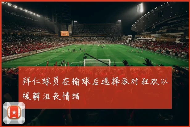 拜仁球员在输球后选择派对狂欢以缓解沮丧情绪