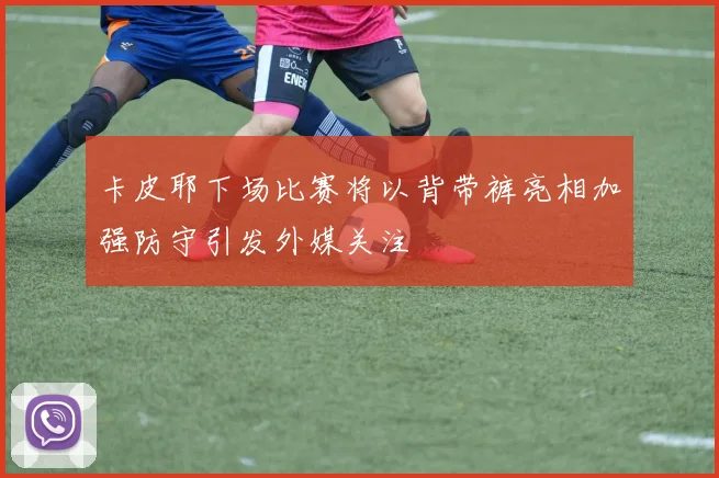 卡皮耶下场比赛将以背带裤亮相加强防守引发外媒关注