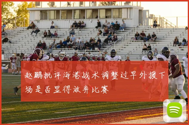 赵鹏批评海港战术调整过早外援下场是否显得放弃比赛