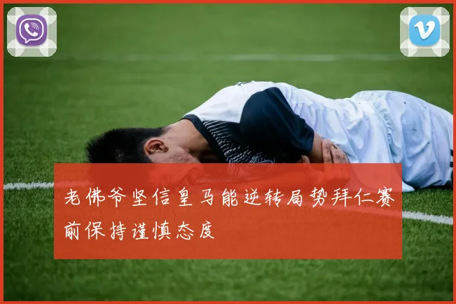 老佛爷坚信皇马能逆转局势拜仁赛前保持谨慎态度