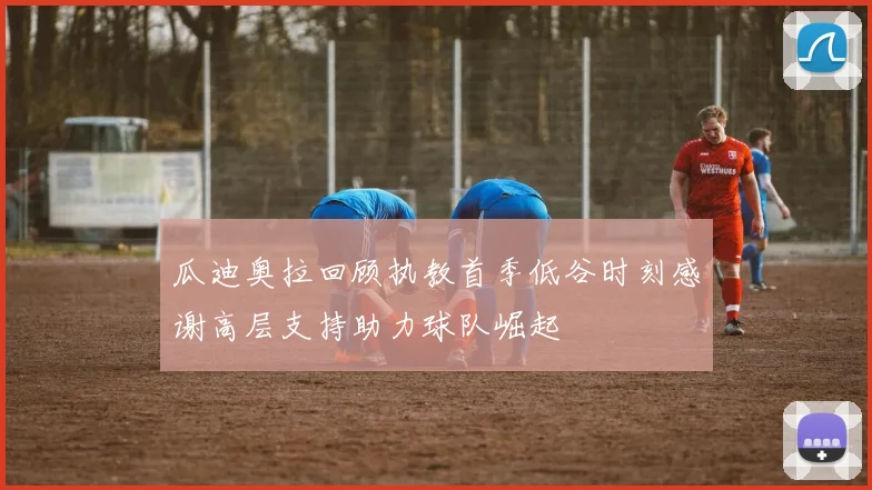 瓜迪奥拉回顾执教首季低谷时刻感谢高层支持助力球队崛起