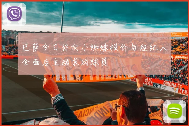 巴萨今日将向小蜘蛛报价与经纪人会面后主动求购球员
