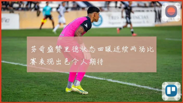 芬奇盛赞里德状态回暖连续两场比赛表现出色令人期待