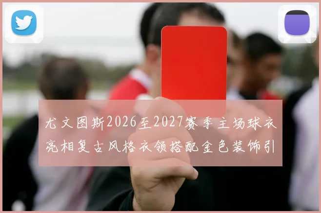 尤文图斯2026至2027赛季主场球衣亮相复古风格衣领搭配金色装饰引关注
