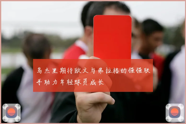 乌杰里期待欧文与弗拉格的强强联手助力年轻球员成长