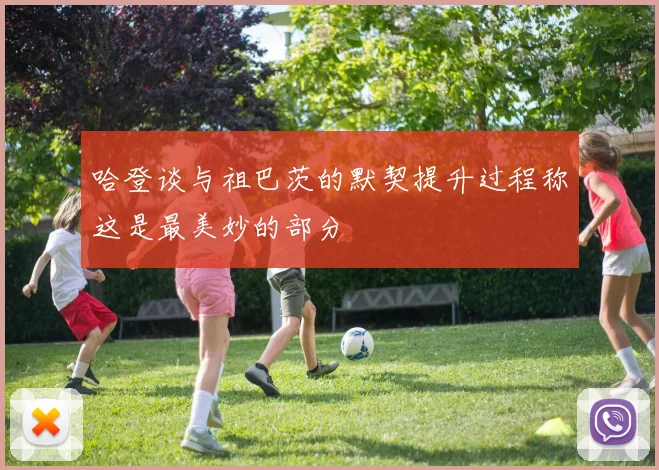哈登谈与祖巴茨的默契提升过程称这是最美妙的部分