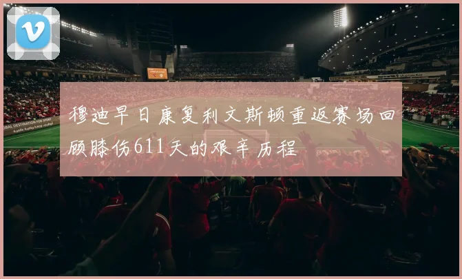 穆迪早日康复利文斯顿重返赛场回顾膝伤611天的艰辛历程