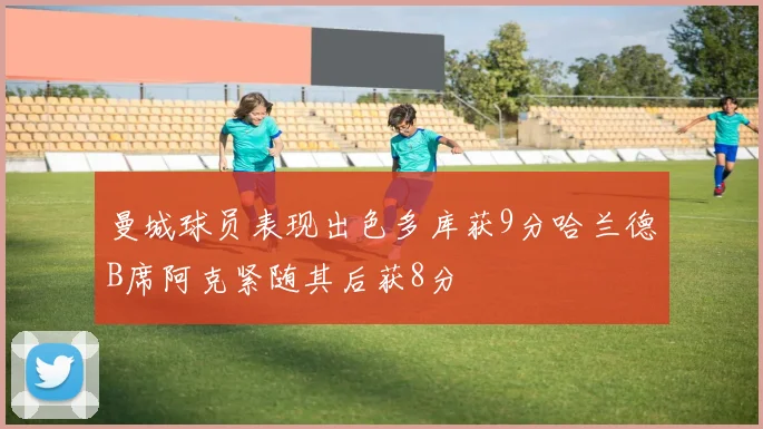 曼城球员表现出色多库获9分哈兰德B席阿克紧随其后获8分