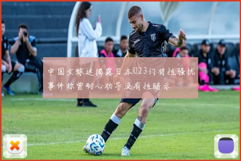 中国女球迷揭露日本U23门将性骚扰事件称曾耐心劝导没有性暗示