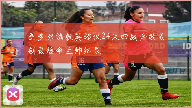 图多尔执教英超仅24天四战全败或创最短命主帅纪录