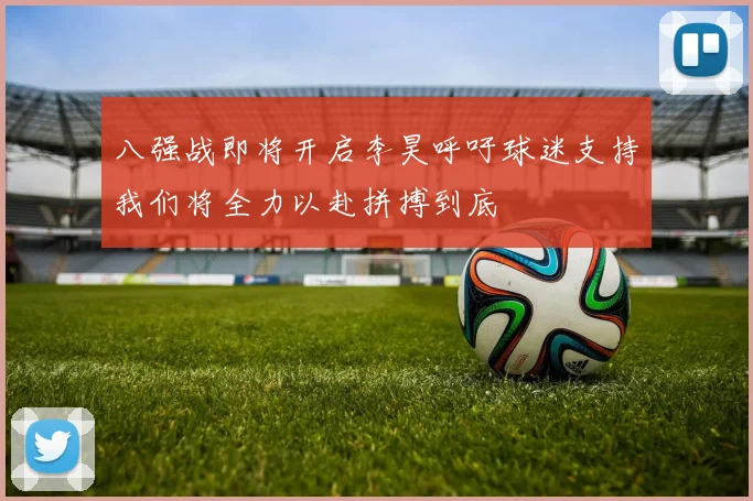 八强战即将开启李昊呼吁球迷支持我们将全力以赴拼搏到底