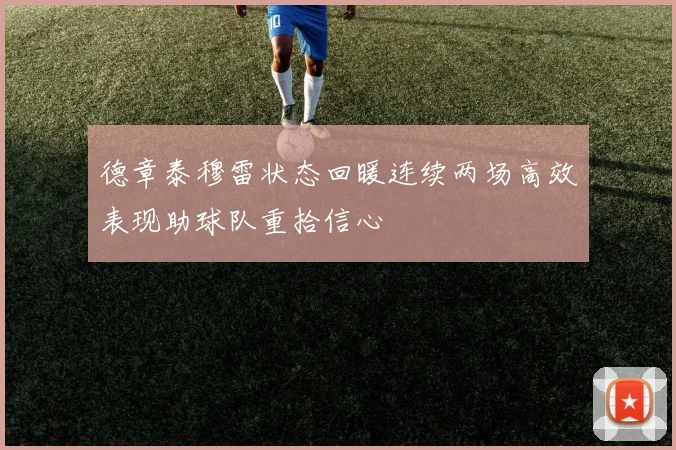 德章泰穆雷状态回暖连续两场高效表现助球队重拾信心
