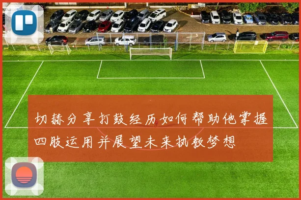 切赫分享打鼓经历如何帮助他掌握四肢运用并展望未来执教梦想