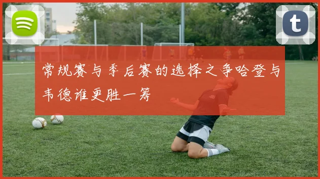 常规赛与季后赛的选择之争哈登与韦德谁更胜一筹