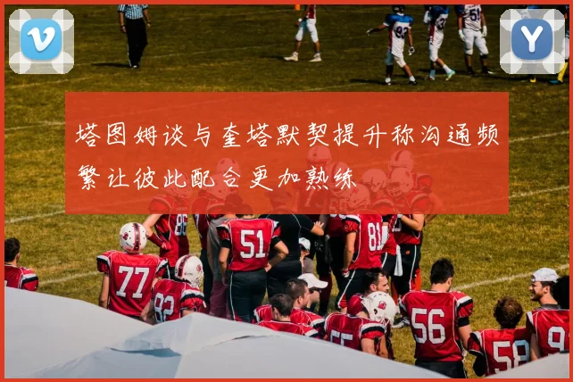塔图姆谈与奎塔默契提升称沟通频繁让彼此配合更加熟练