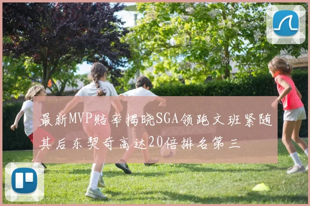 最新MVP赔率揭晓SGA领跑文班紧随其后东契奇高达20倍排名第三