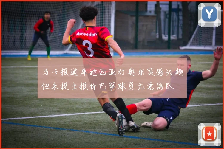 马卡报道库迪西亚对奥尔莫感兴趣但未提出报价巴萨球员无意离队