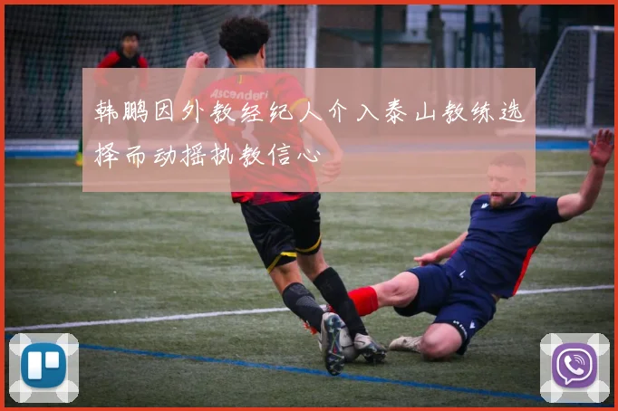 韩鹏因外教经纪人介入泰山教练选择而动摇执教信心