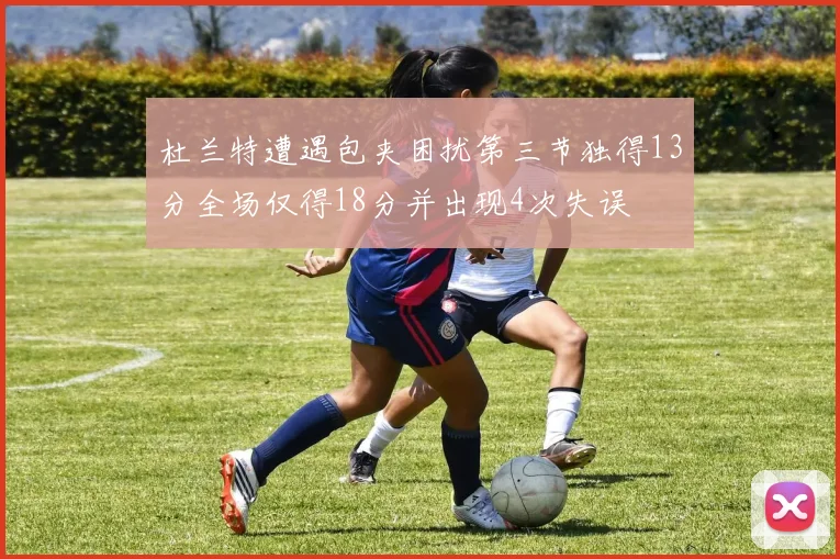 杜兰特遭遇包夹困扰第三节独得13分全场仅得18分并出现4次失误