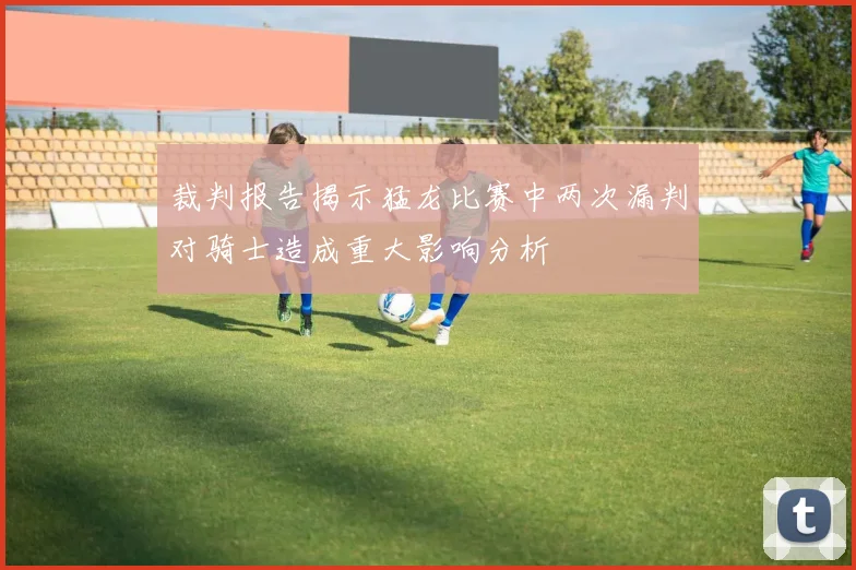 裁判报告揭示猛龙比赛中两次漏判对骑士造成重大影响分析