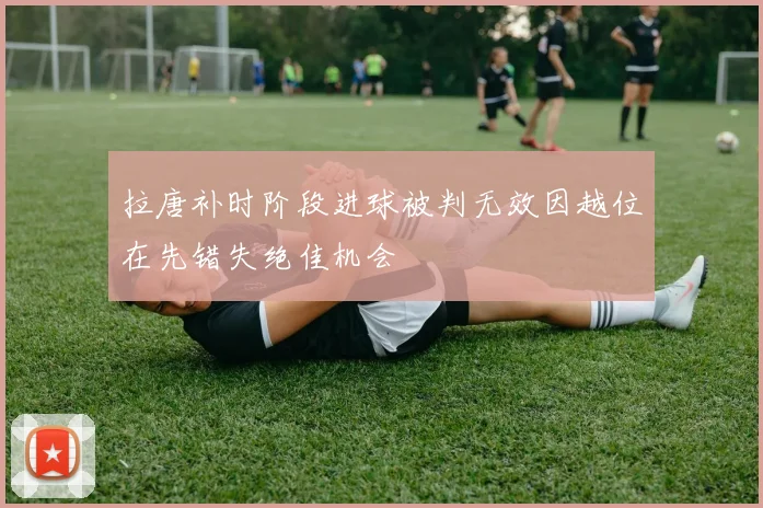 拉唐补时阶段进球被判无效因越位在先错失绝佳机会