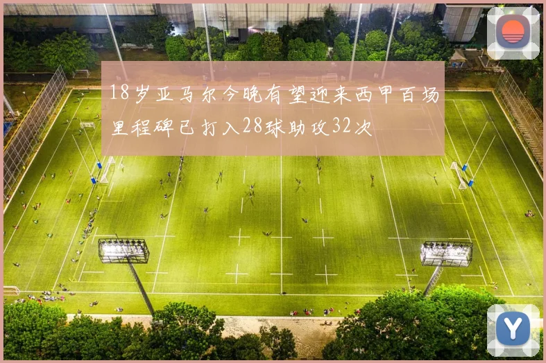 18岁亚马尔今晚有望迎来西甲百场里程碑已打入28球助攻32次